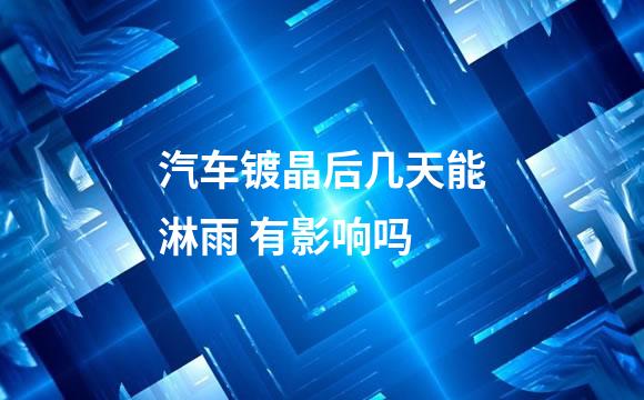 汽车镀晶后几天能淋雨 有影响吗